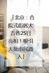 北京：合院式街区大吉巷25日亮相！吸引大批市民涌入
